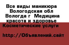 Все виды маникюра - Вологодская обл., Вологда г. Медицина, красота и здоровье » Косметические услуги   